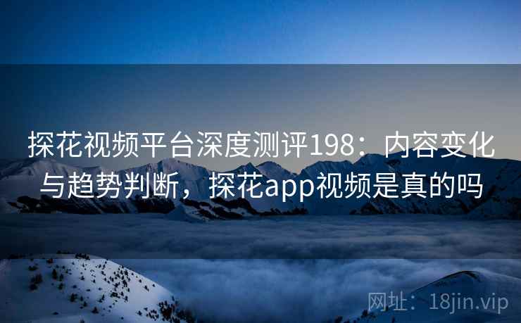探花视频平台深度测评198:内容变化与趋势判断,探花app视频是真的吗 第1张 探花视频平台深度测评198:内容变化与趋势判断,探花app视频是真的吗 第1张