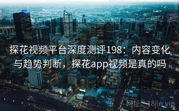 探花视频平台深度测评198:内容变化与趋势判断,探花app视频是真的吗 第2张 探花视频平台深度测评198:内容变化与趋势判断,探花app视频是真的吗 第2张