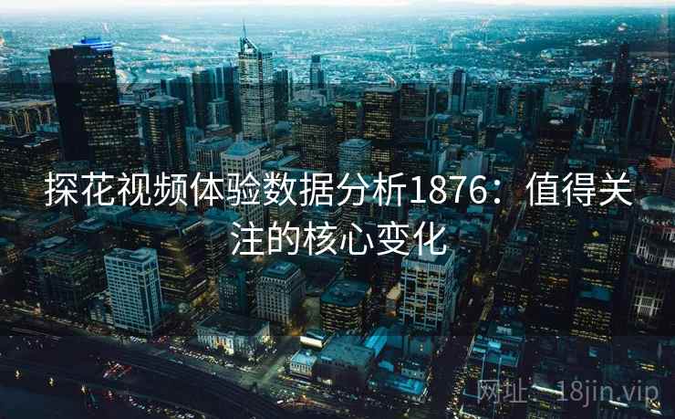 探花视频体验数据分析1876:值得关注的核心变化 第1张 探花视频体验数据分析1876:值得关注的核心变化 第1张