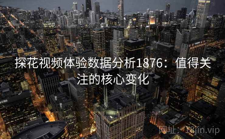 探花视频体验数据分析1876:值得关注的核心变化 第2张 探花视频体验数据分析1876:值得关注的核心变化 第2张