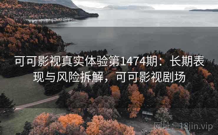可可影视真实体验第1474期:长期表现与风险拆解,可可影视剧场 第1张 可可影视真实体验第1474期:长期表现与风险拆解,可可影视剧场 第1张