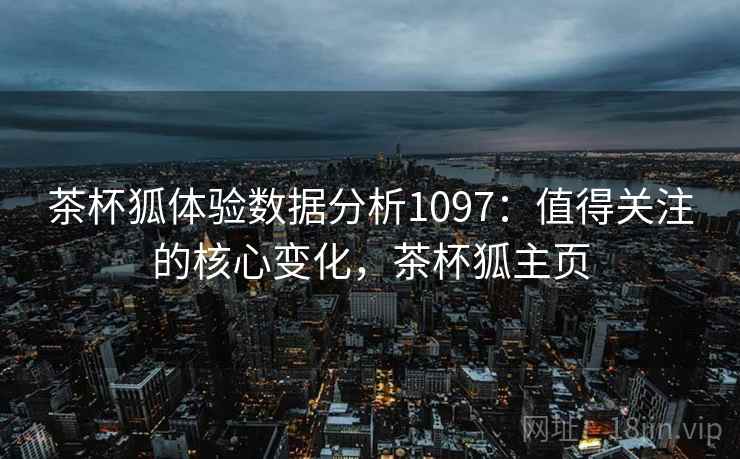 茶杯狐体验数据分析1097:值得关注的核心变化,茶杯狐主页 第2张 茶杯狐体验数据分析1097:值得关注的核心变化,茶杯狐主页 第2张