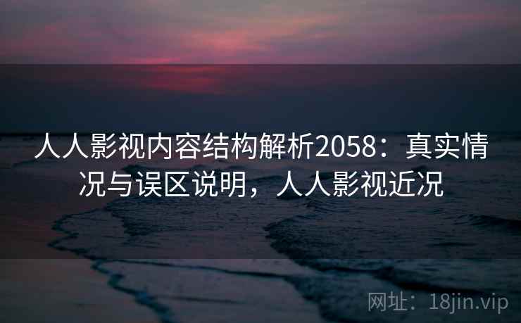 人人影视内容结构解析2058:真实情况与误区说明,人人影视近况 第1张 人人影视内容结构解析2058:真实情况与误区说明,人人影视近况 第1张