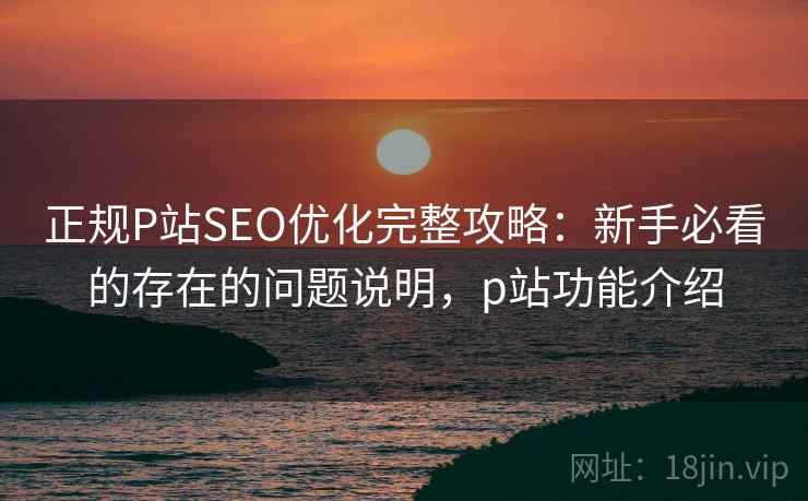 正规P站SEO优化完整攻略:新手必看的存在的问题说明,p站功能介绍 第1张 正规P站SEO优化完整攻略:新手必看的存在的问题说明,p站功能介绍 第1张