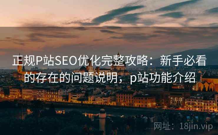 正规P站SEO优化完整攻略:新手必看的存在的问题说明,p站功能介绍 第2张 正规P站SEO优化完整攻略:新手必看的存在的问题说明,p站功能介绍 第2张