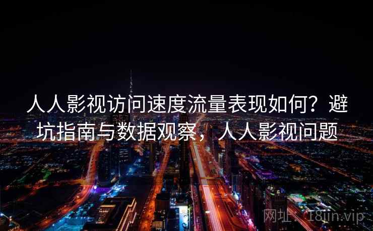人人影视访问速度流量表现如何?避坑指南与数据观察,人人影视问题 第1张 人人影视访问速度流量表现如何?避坑指南与数据观察,人人影视问题 第1张