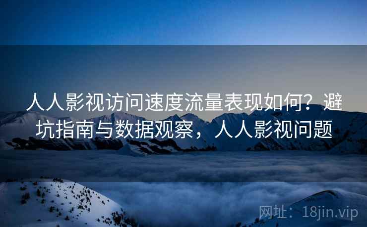 人人影视访问速度流量表现如何?避坑指南与数据观察,人人影视问题 第2张 人人影视访问速度流量表现如何?避坑指南与数据观察,人人影视问题 第2张
