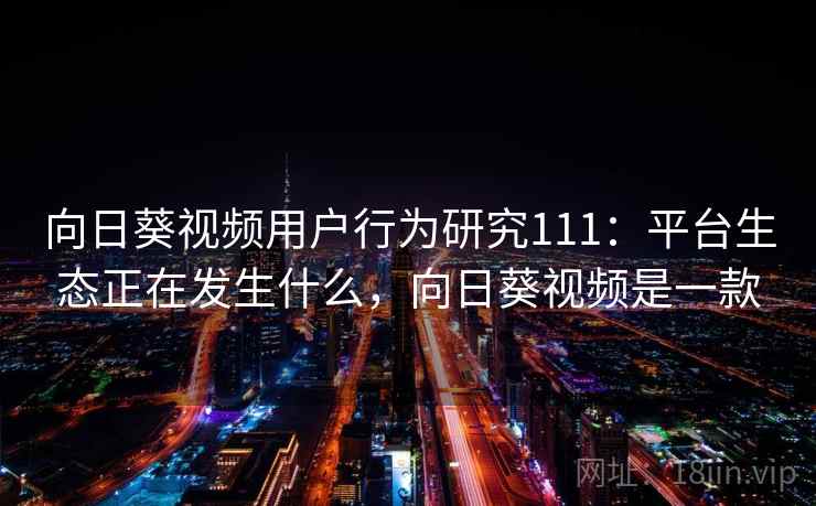 向日葵视频用户行为研究111:平台生态正在发生什么,向日葵视频是一款 第2张 向日葵视频用户行为研究111:平台生态正在发生什么,向日葵视频是一款 第2张