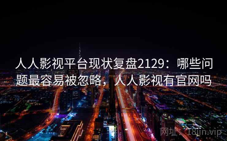 人人影视平台现状复盘2129：哪些问题最容易被忽略，人人影视有官网吗  第1张