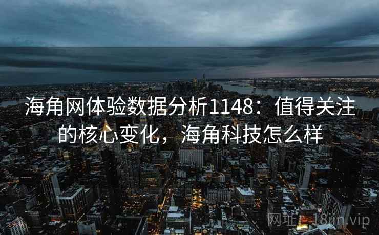 海角网体验数据分析1148:值得关注的核心变化,海角科技怎么样 第1张 海角网体验数据分析1148:值得关注的核心变化,海角科技怎么样 第1张