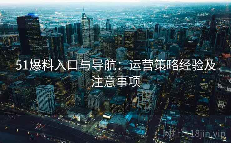 51爆料入口与导航：运营策略经验及注意事项  第2张