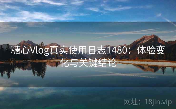 糖心Vlog真实使用日志1480:体验变化与关键结论 第2张 糖心Vlog真实使用日志1480:体验变化与关键结论 第2张