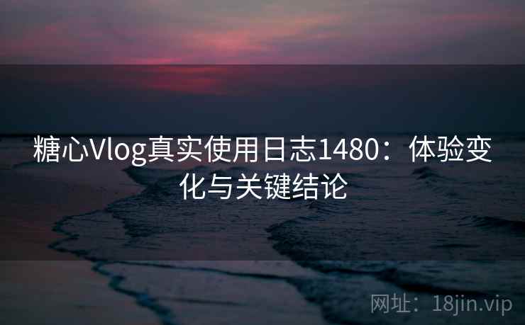 糖心Vlog真实使用日志1480:体验变化与关键结论 第1张 糖心Vlog真实使用日志1480:体验变化与关键结论 第1张