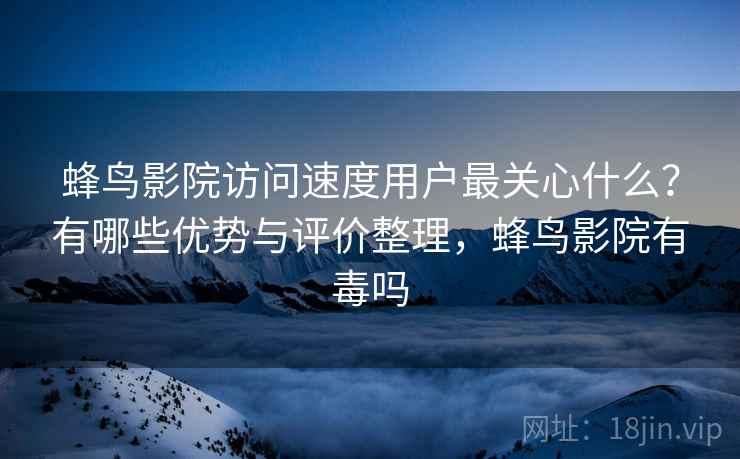 蜂鸟影院访问速度用户最关心什么?有哪些优势与评价整理,蜂鸟影院有毒吗 第1张 蜂鸟影院访问速度用户最关心什么?有哪些优势与评价整理,蜂鸟影院有毒吗 第1张