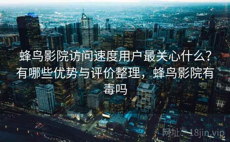 蜂鸟影院访问速度用户最关心什么?有哪些优势与评价整理,蜂鸟影院有毒吗 第2张 蜂鸟影院访问速度用户最关心什么?有哪些优势与评价整理,蜂鸟影院有毒吗 第2张