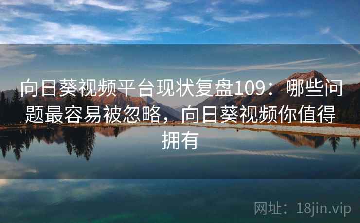 向日葵视频平台现状复盘109:哪些问题最容易被忽略,向日葵视频你值得拥有 第1张 向日葵视频平台现状复盘109:哪些问题最容易被忽略,向日葵视频你值得拥有 第1张