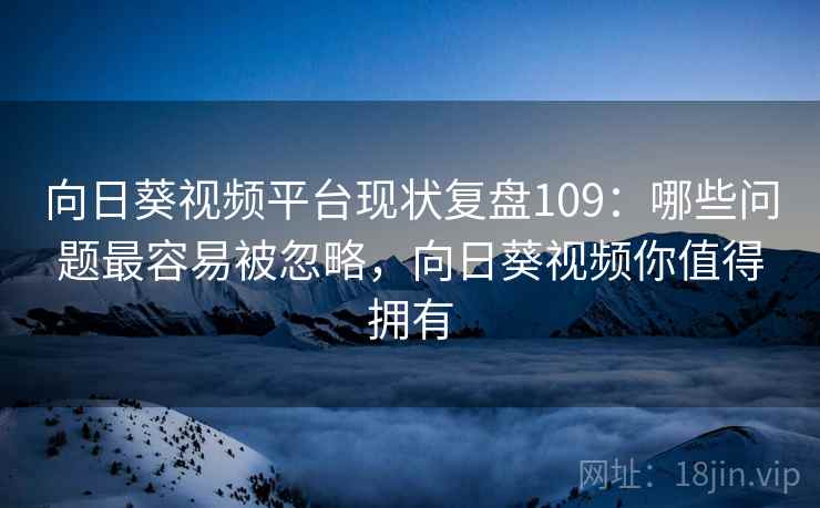 向日葵视频平台现状复盘109:哪些问题最容易被忽略,向日葵视频你值得拥有 第2张 向日葵视频平台现状复盘109:哪些问题最容易被忽略,向日葵视频你值得拥有 第2张
