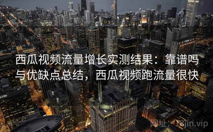 西瓜视频流量增长实测结果:靠谱吗与优缺点总结,西瓜视频跑流量很快 第1张 西瓜视频流量增长实测结果:靠谱吗与优缺点总结,西瓜视频跑流量很快 第1张