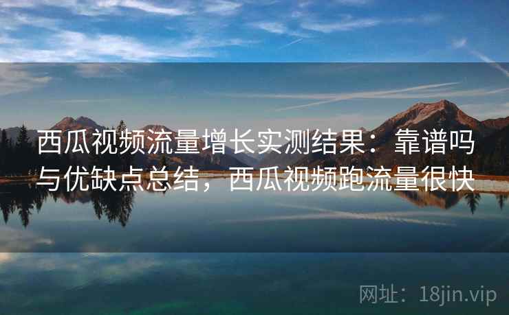 西瓜视频流量增长实测结果:靠谱吗与优缺点总结,西瓜视频跑流量很快 第2张 西瓜视频流量增长实测结果:靠谱吗与优缺点总结,西瓜视频跑流量很快 第2张