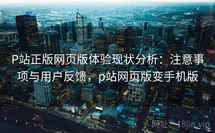 P站正版网页版体验现状分析:注意事项与用户反馈,p站网页版变手机版 第2张 P站正版网页版体验现状分析:注意事项与用户反馈,p站网页版变手机版 第2张