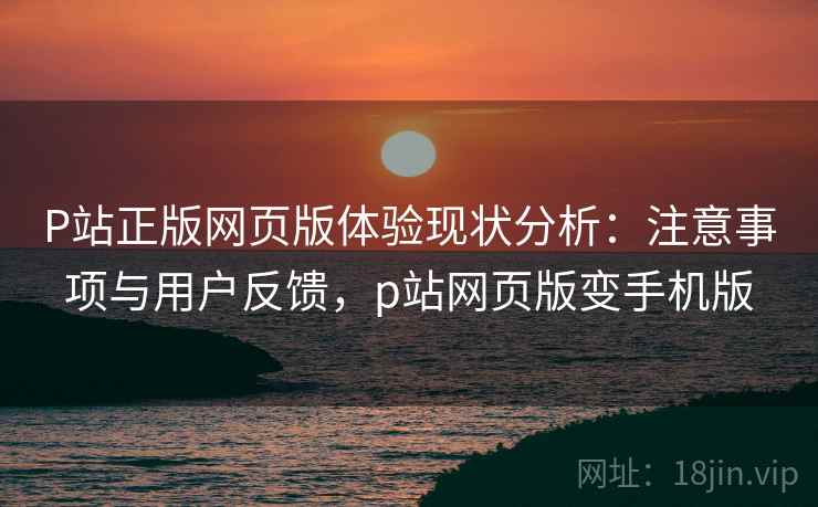 P站正版网页版体验现状分析:注意事项与用户反馈,p站网页版变手机版 第1张 P站正版网页版体验现状分析:注意事项与用户反馈,p站网页版变手机版 第1张