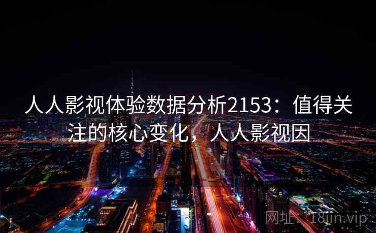 人人影视体验数据分析2153:值得关注的核心变化,人人影视因 第2张 人人影视体验数据分析2153:值得关注的核心变化,人人影视因 第2张