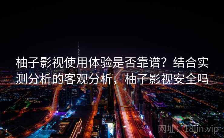 柚子影视使用体验是否靠谱?结合实测分析的客观分析,柚子影视安全吗 第1张 柚子影视使用体验是否靠谱?结合实测分析的客观分析,柚子影视安全吗 第1张