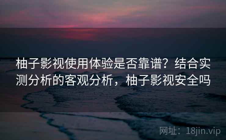 柚子影视使用体验是否靠谱?结合实测分析的客观分析,柚子影视安全吗 第2张 柚子影视使用体验是否靠谱?结合实测分析的客观分析,柚子影视安全吗 第2张