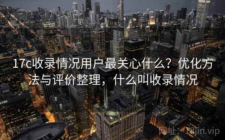 17c收录情况用户最关心什么?优化方法与评价整理,什么叫收录情况 第2张 17c收录情况用户最关心什么?优化方法与评价整理,什么叫收录情况 第2张