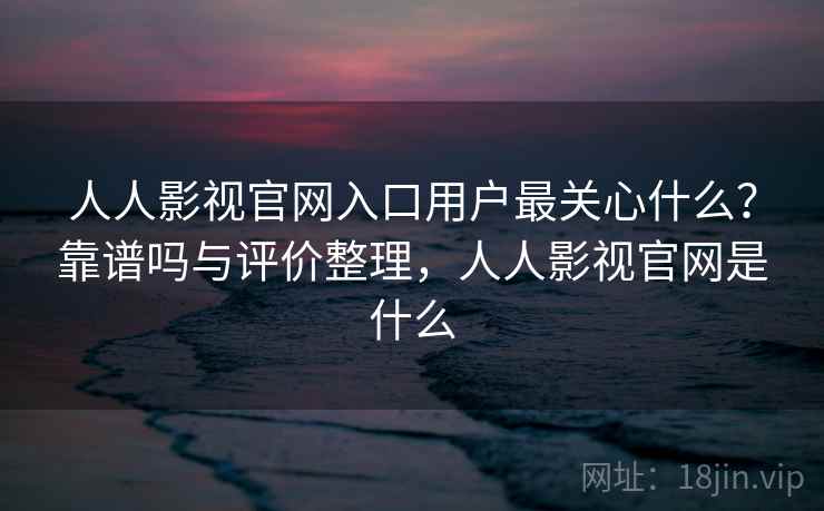 人人影视官网入口用户最关心什么?靠谱吗与评价整理,人人影视官网是什么 第2张 人人影视官网入口用户最关心什么?靠谱吗与评价整理,人人影视官网是什么 第2张