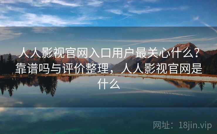 人人影视官网入口用户最关心什么?靠谱吗与评价整理,人人影视官网是什么 第1张 人人影视官网入口用户最关心什么?靠谱吗与评价整理,人人影视官网是什么 第1张