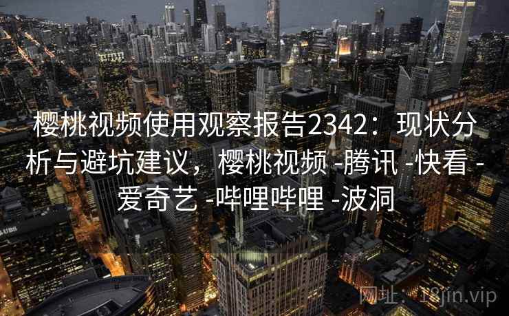 樱桃视频使用观察报告2342:现状分析与避坑建议,樱桃视频 -腾讯 -快看 -爱奇艺 -哔哩哔哩 -波洞 第1张 樱桃视频使用观察报告2342:现状分析与避坑建议,樱桃视频 -腾讯 -快看 -爱奇艺 -哔哩哔哩 -波洞 第1张