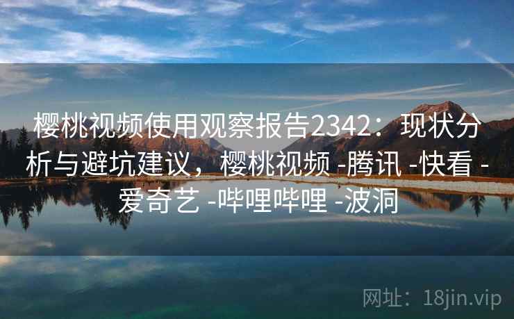 樱桃视频使用观察报告2342:现状分析与避坑建议,樱桃视频 -腾讯 -快看 -爱奇艺 -哔哩哔哩 -波洞 第2张 樱桃视频使用观察报告2342:现状分析与避坑建议,樱桃视频 -腾讯 -快看 -爱奇艺 -哔哩哔哩 -波洞 第2张