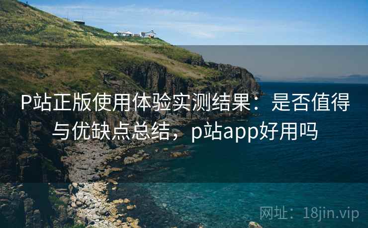 P站正版使用体验实测结果:是否值得与优缺点总结,p站app好用吗 第2张 P站正版使用体验实测结果:是否值得与优缺点总结,p站app好用吗 第2张
