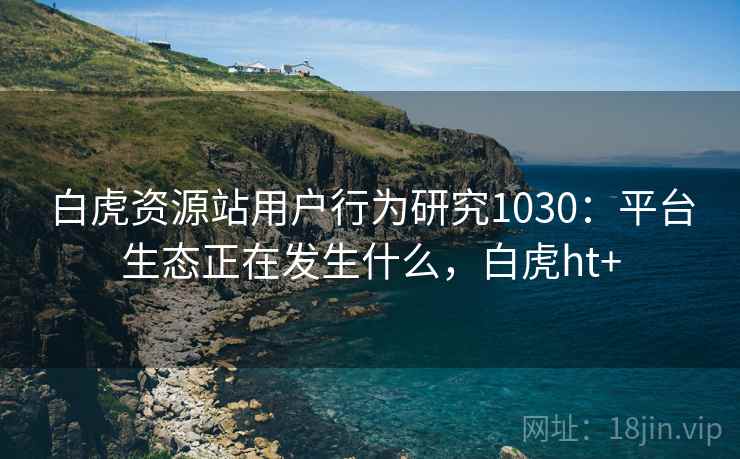 白虎资源站用户行为研究1030:平台生态正在发生什么,白虎ht+ 第1张 白虎资源站用户行为研究1030:平台生态正在发生什么,白虎ht+ 第1张