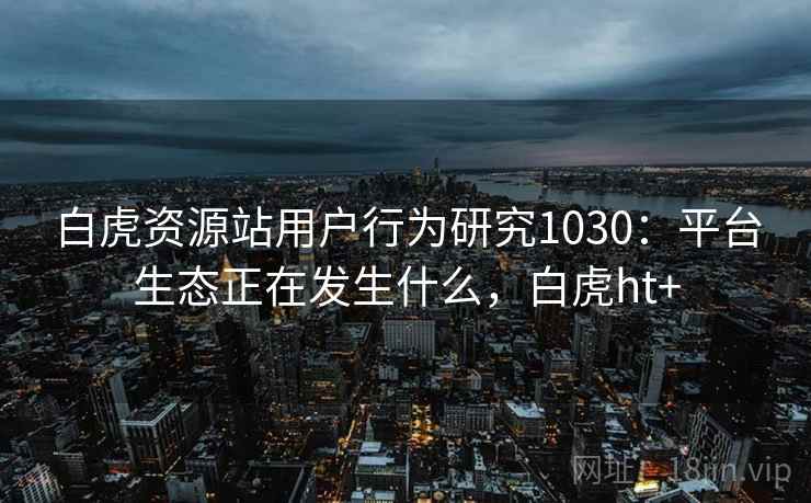 白虎资源站用户行为研究1030:平台生态正在发生什么,白虎ht+ 第2张 白虎资源站用户行为研究1030:平台生态正在发生什么,白虎ht+ 第2张