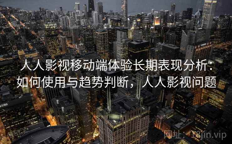 人人影视移动端体验长期表现分析:如何使用与趋势判断,人人影视问题 第1张 人人影视移动端体验长期表现分析:如何使用与趋势判断,人人影视问题 第1张