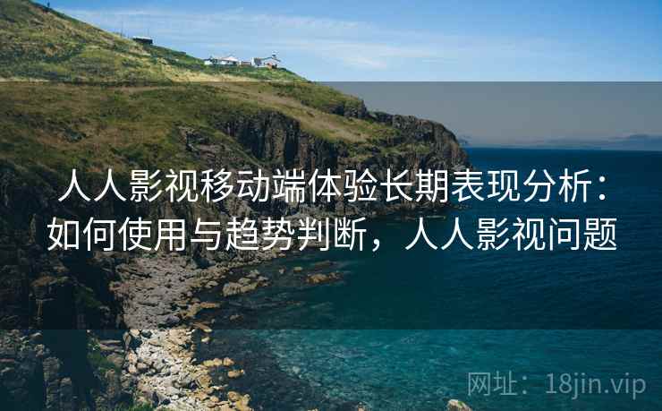 人人影视移动端体验长期表现分析:如何使用与趋势判断,人人影视问题 第2张 人人影视移动端体验长期表现分析:如何使用与趋势判断,人人影视问题 第2张
