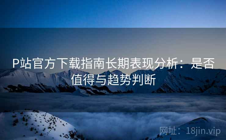 P站官方下载指南长期表现分析:是否值得与趋势判断 第1张 P站官方下载指南长期表现分析:是否值得与趋势判断 第1张