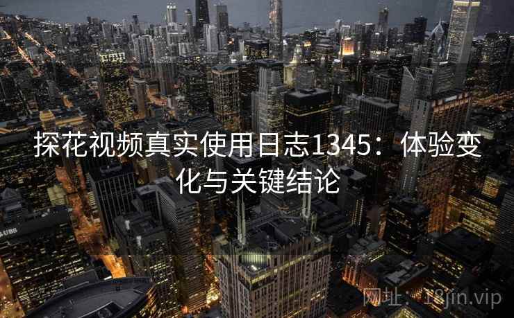 探花视频真实使用日志1345:体验变化与关键结论 第1张 探花视频真实使用日志1345:体验变化与关键结论 第1张