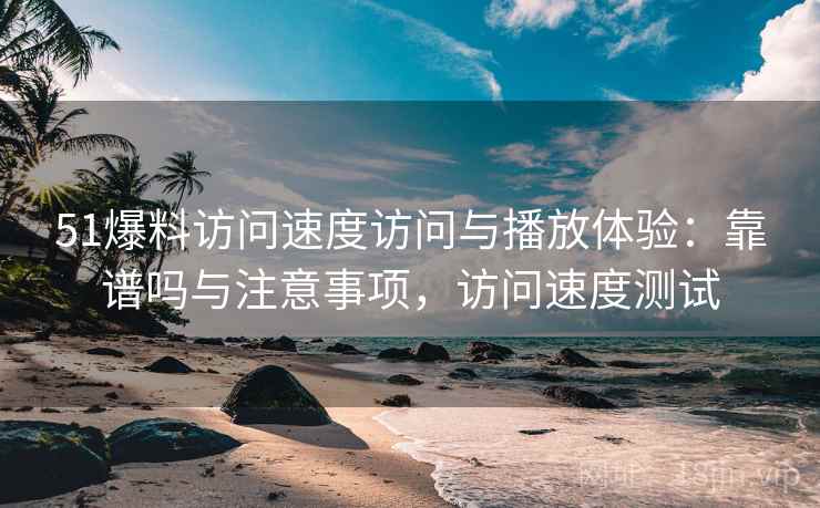 51爆料访问速度访问与播放体验:靠谱吗与注意事项,访问速度测试 第2张 51爆料访问速度访问与播放体验:靠谱吗与注意事项,访问速度测试 第2张