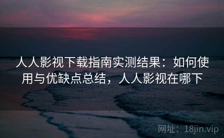 人人影视下载指南实测结果:如何使用与优缺点总结,人人影视在哪下 第1张 人人影视下载指南实测结果:如何使用与优缺点总结,人人影视在哪下 第1张