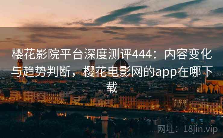 樱花影院平台深度测评444:内容变化与趋势判断,樱花电影网的app在哪下载 第1张 樱花影院平台深度测评444:内容变化与趋势判断,樱花电影网的app在哪下载 第1张