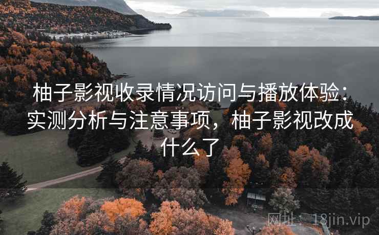 柚子影视收录情况访问与播放体验:实测分析与注意事项,柚子影视改成什么了 第1张 柚子影视收录情况访问与播放体验:实测分析与注意事项,柚子影视改成什么了 第1张