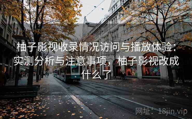 柚子影视收录情况访问与播放体验:实测分析与注意事项,柚子影视改成什么了 第2张 柚子影视收录情况访问与播放体验:实测分析与注意事项,柚子影视改成什么了 第2张