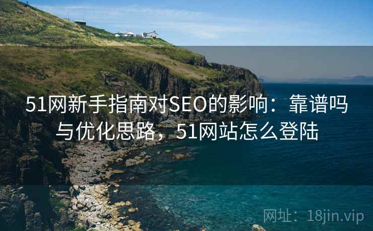 51网新手指南对SEO的影响:靠谱吗与优化思路,51网站怎么登陆 第2张 51网新手指南对SEO的影响:靠谱吗与优化思路,51网站怎么登陆 第2张