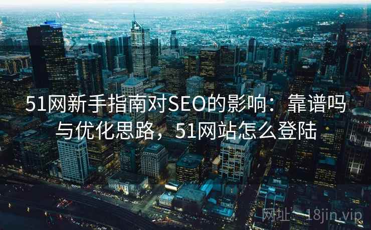 51网新手指南对SEO的影响:靠谱吗与优化思路,51网站怎么登陆 第1张 51网新手指南对SEO的影响:靠谱吗与优化思路,51网站怎么登陆 第1张