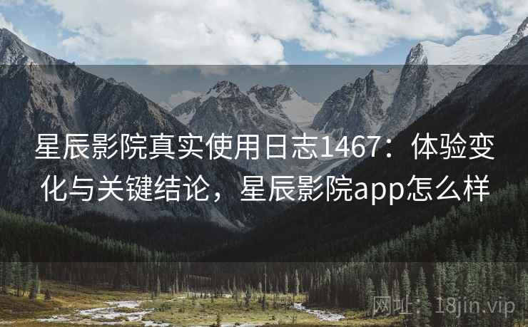星辰影院真实使用日志1467:体验变化与关键结论,星辰影院app怎么样 第2张 星辰影院真实使用日志1467:体验变化与关键结论,星辰影院app怎么样 第2张