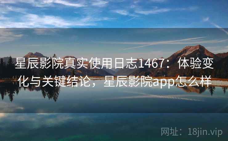 星辰影院真实使用日志1467:体验变化与关键结论,星辰影院app怎么样 第1张 星辰影院真实使用日志1467:体验变化与关键结论,星辰影院app怎么样 第1张