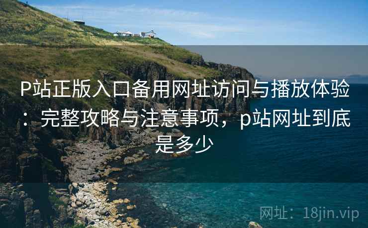 P站正版入口备用网址访问与播放体验:完整攻略与注意事项,p站网址到底是多少 第1张 P站正版入口备用网址访问与播放体验:完整攻略与注意事项,p站网址到底是多少 第1张